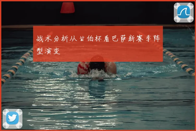 战术分析从甘伯杯看巴萨新赛季阵型演变