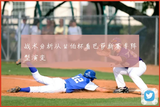 战术分析从甘伯杯看巴萨新赛季阵型演变