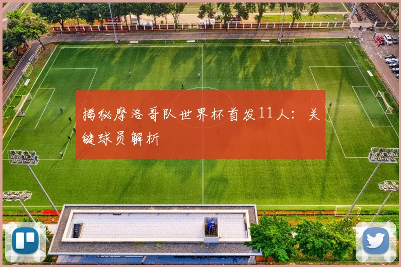 揭秘摩洛哥队世界杯首发11人：关键球员解析