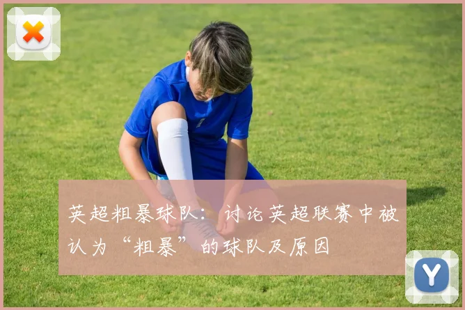 英超粗暴球队：讨论英超联赛中被认为“粗暴”的球队及原因