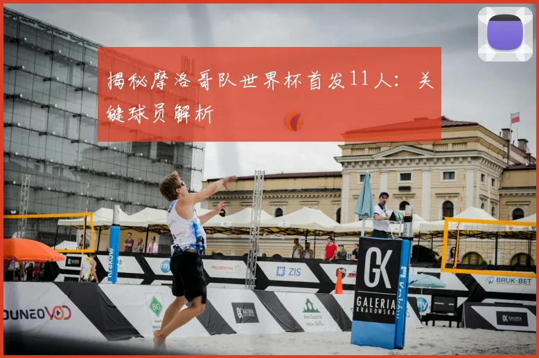 揭秘摩洛哥队世界杯首发11人：关键球员解析