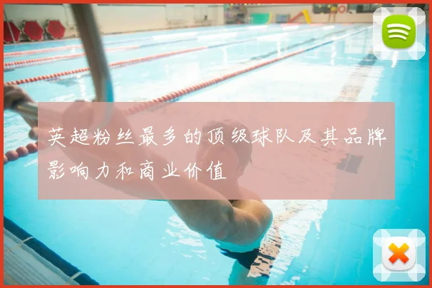 英超粉丝最多的顶级球队及其品牌影响力和商业价值
